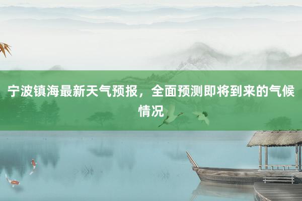 宁波镇海最新天气预报，全面预测即将到来的气候情况