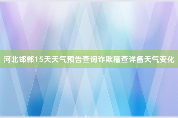 河北邯郸15天天气预告查询诈欺稽查详备天气变化