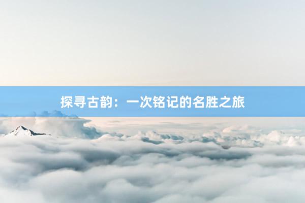 探寻古韵：一次铭记的名胜之旅