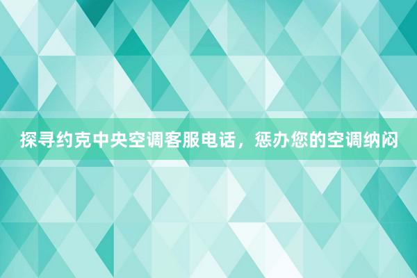 探寻约克中央空调客服电话，惩办您的空调纳闷